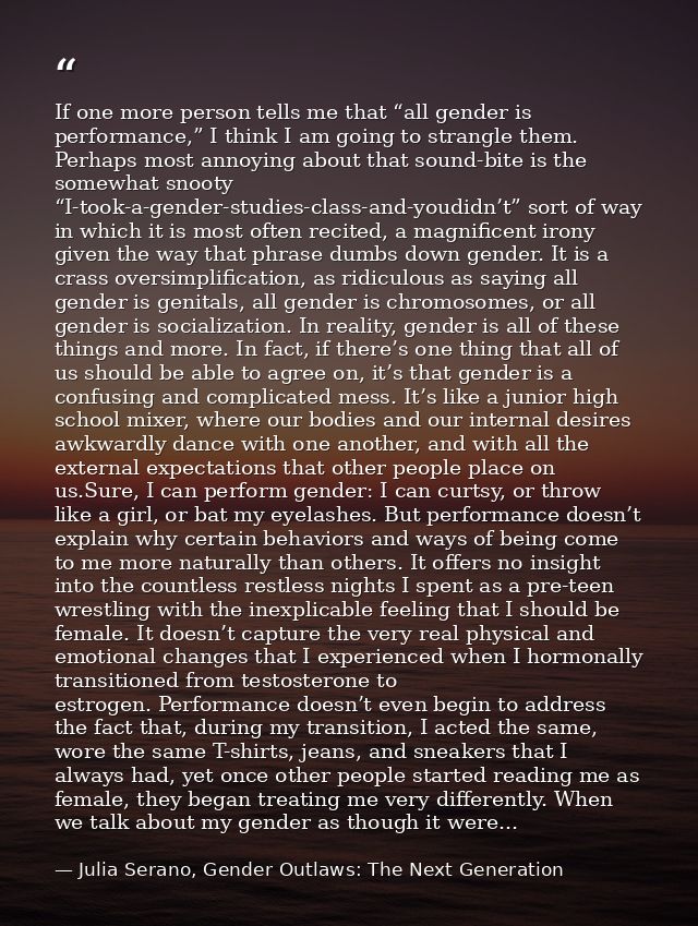If one more person tells me that “all gender is performance,” I think I am going to strangle them. Perhaps most annoying — Julia Serano, Gender Outlaws: The Next Generation