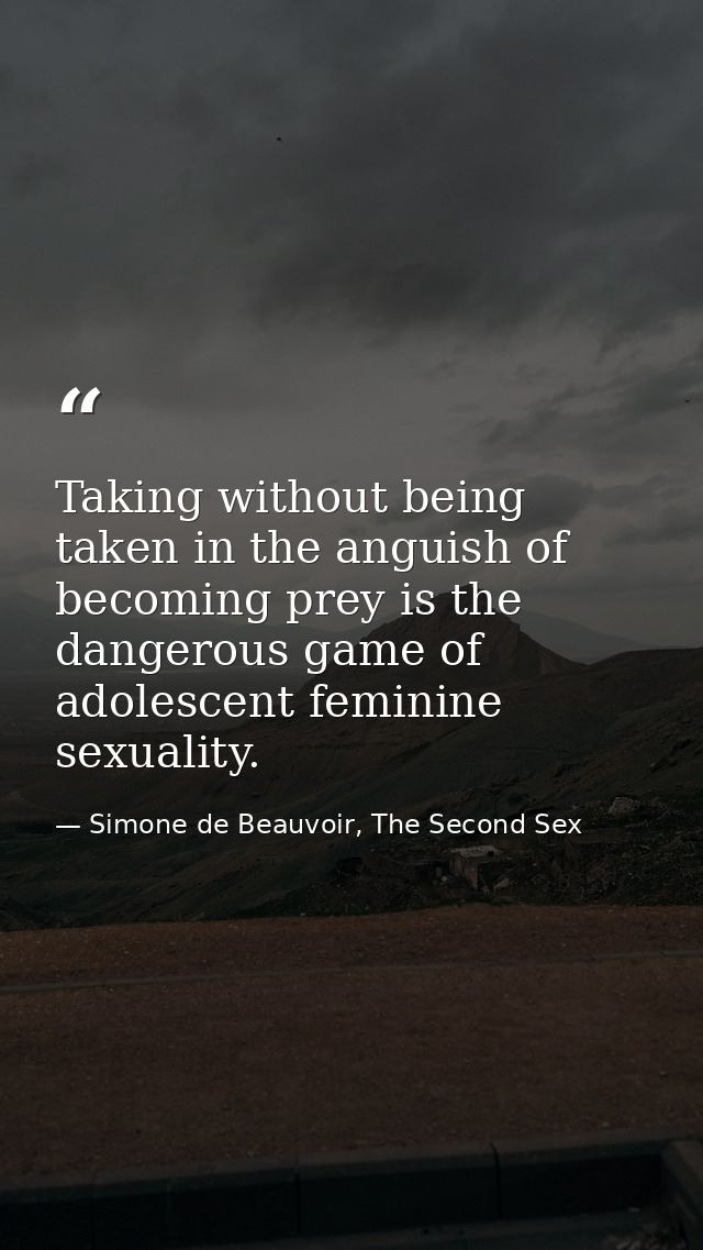 Taking without being taken in the anguish of becoming prey is the dangerous game of adolescent feminine sexuality. — Simone de Beauvoir, The Second Sex