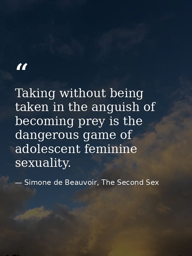 Taking without being taken in the anguish of becoming prey is the dangerous game of adolescent feminine sexuality. — Simone de Beauvoir, The Second Sex