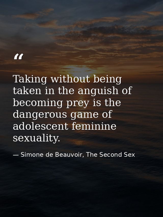 Taking without being taken in the anguish of becoming prey is the dangerous game of adolescent feminine sexuality. — Simone de Beauvoir, The Second Sex