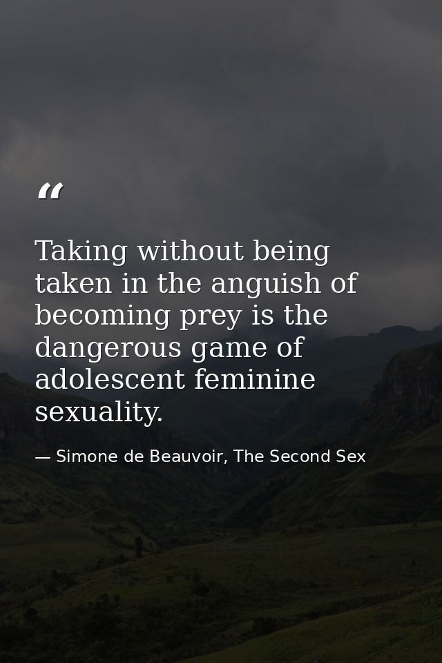 Taking without being taken in the anguish of becoming prey is the dangerous game of adolescent feminine sexuality. — Simone de Beauvoir, The Second Sex