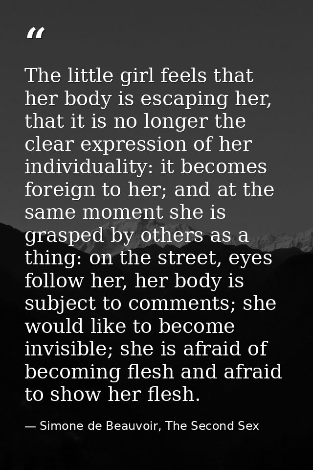 The little girl feels that her body is escaping her, that it is no longer the clear expression of her individuality: it  — Simone de Beauvoir, The Second Sex