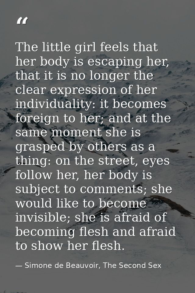 The little girl feels that her body is escaping her, that it is no longer the clear expression of her individuality: it  — Simone de Beauvoir, The Second Sex