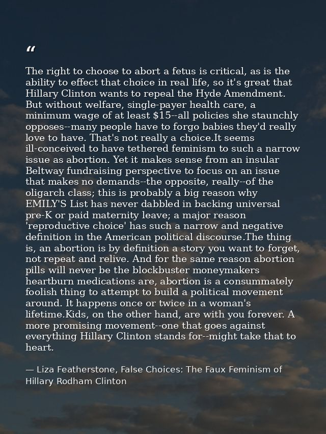 The right to choose to abort a fetus is critical, as is the ability to effect that choice in real life, so it's great th — Liza Featherstone, False Choices: The Faux Feminism of Hillary Rodham Clinton