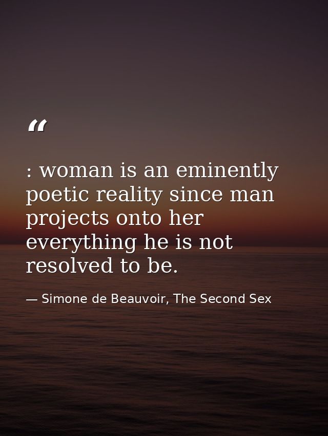 : woman is an eminently poetic reality since man projects onto her everything he is not resolved to be. — Simone de Beauvoir, The Second Sex