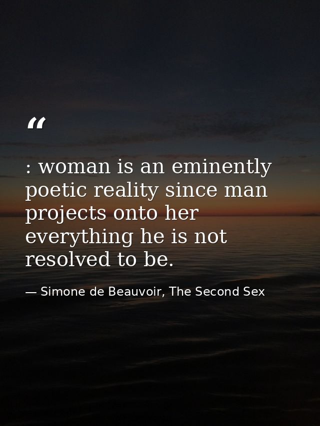 : woman is an eminently poetic reality since man projects onto her everything he is not resolved to be. — Simone de Beauvoir, The Second Sex