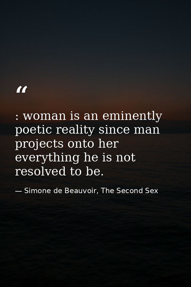 : woman is an eminently poetic reality since man projects onto her everything he is not resolved to be. — Simone de Beauvoir, The Second Sex