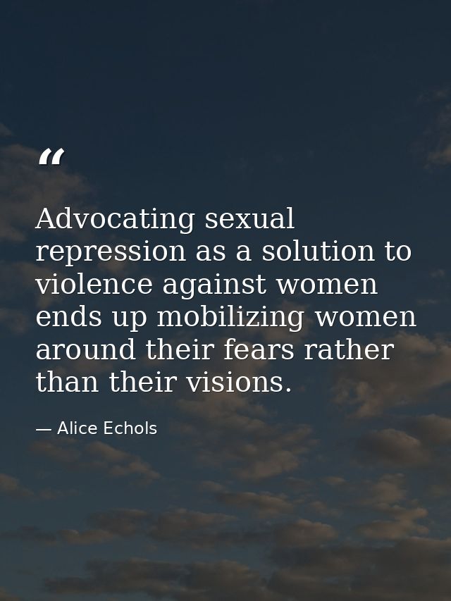 Advocating sexual repression as a solution to violence against women ends up mobilizing women around their fears rather  — Alice Echols