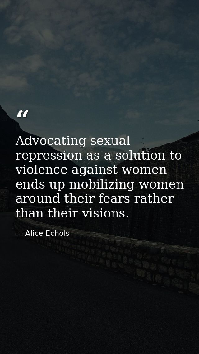 Advocating sexual repression as a solution to violence against women ends up mobilizing women around their fears rather  — Alice Echols