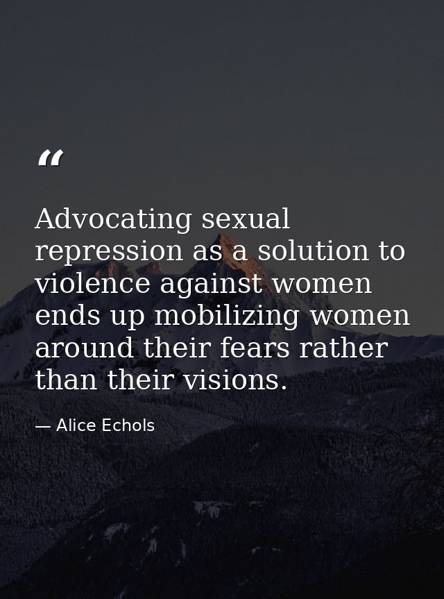 Advocating sexual repression as a solution to violence against women ends up mobilizing women around their fears rather  — Alice Echols