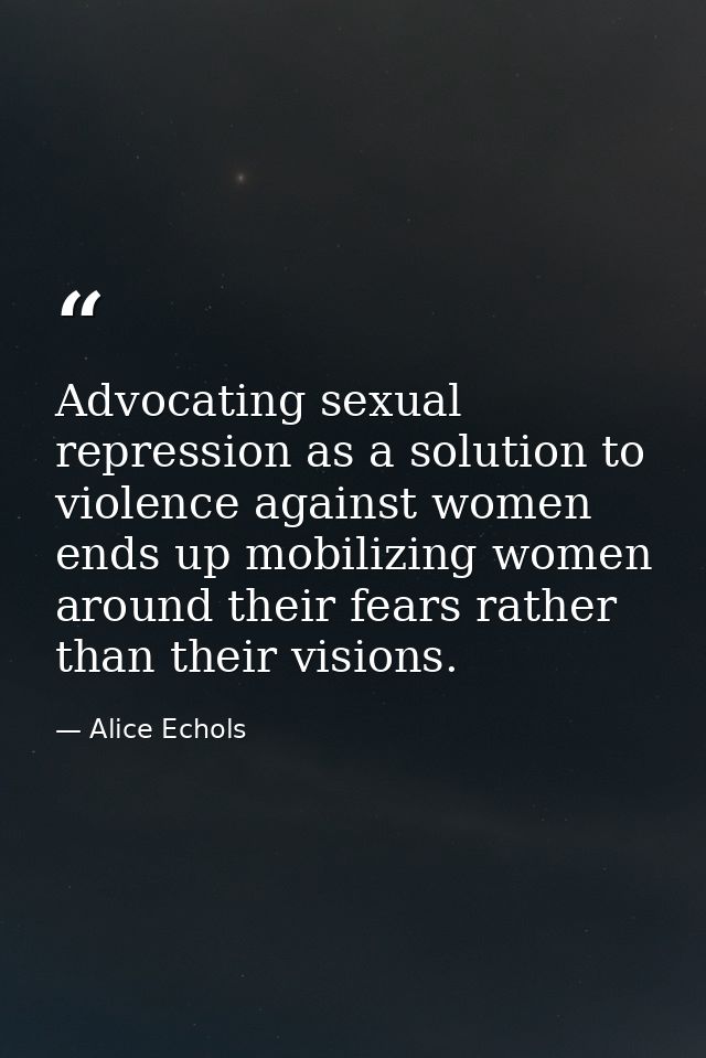 Advocating sexual repression as a solution to violence against women ends up mobilizing women around their fears rather  — Alice Echols
