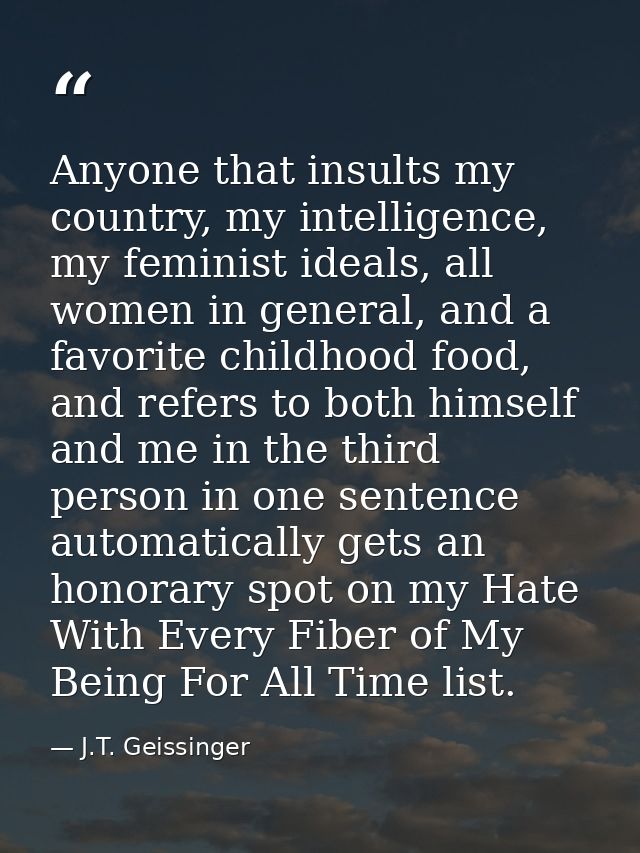 Anyone that insults my country, my intelligence, my feminist ideals, all women in general, and a favorite childhood food — J.T. Geissinger