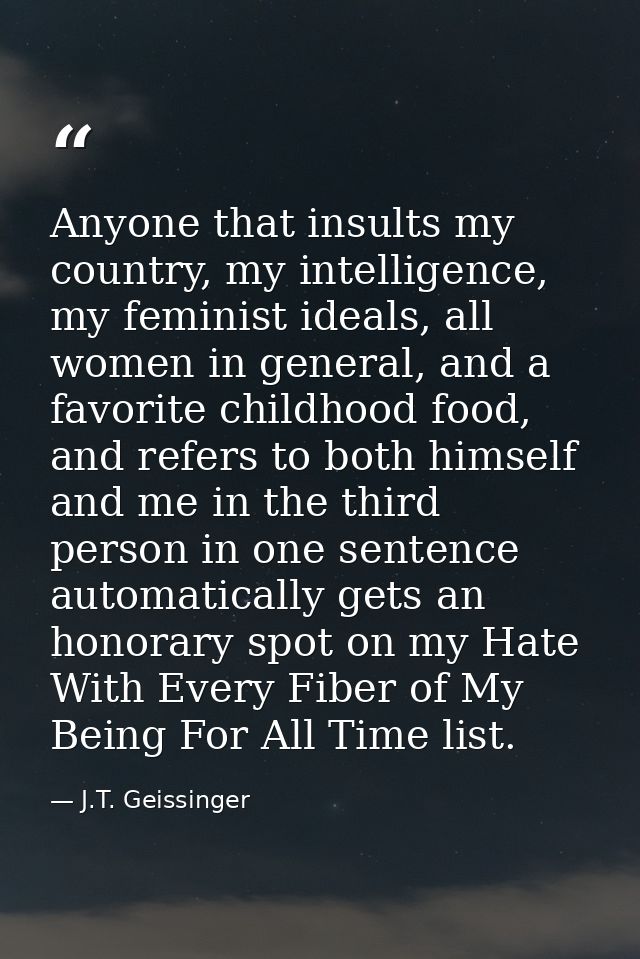 Anyone that insults my country, my intelligence, my feminist ideals, all women in general, and a favorite childhood food — J.T. Geissinger