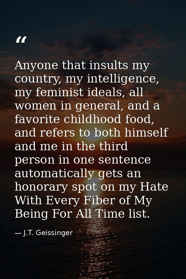 Anyone that insults my country, my intelligence, my feminist ideals, all women in general, and a favorite childhood food — J.T. Geissinger