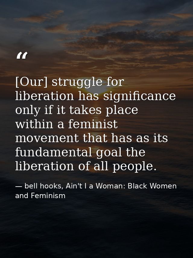 [Our] struggle for liberation has significance only if it takes place within a feminist movement that has as its fundame — bell hooks, Ain't I a Woman: Black Women and Feminism
