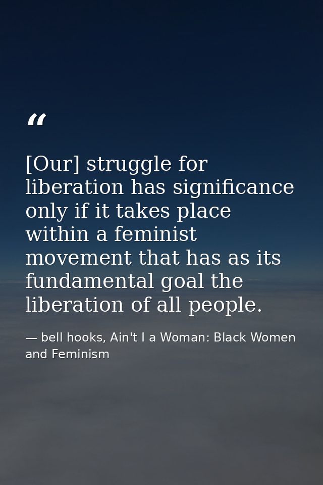 [Our] struggle for liberation has significance only if it takes place within a feminist movement that has as its fundame — bell hooks, Ain't I a Woman: Black Women and Feminism