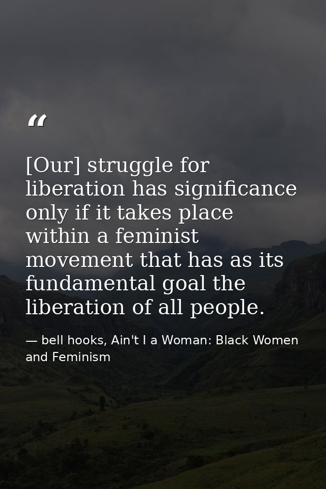 [Our] struggle for liberation has significance only if it takes place within a feminist movement that has as its fundame — bell hooks, Ain't I a Woman: Black Women and Feminism