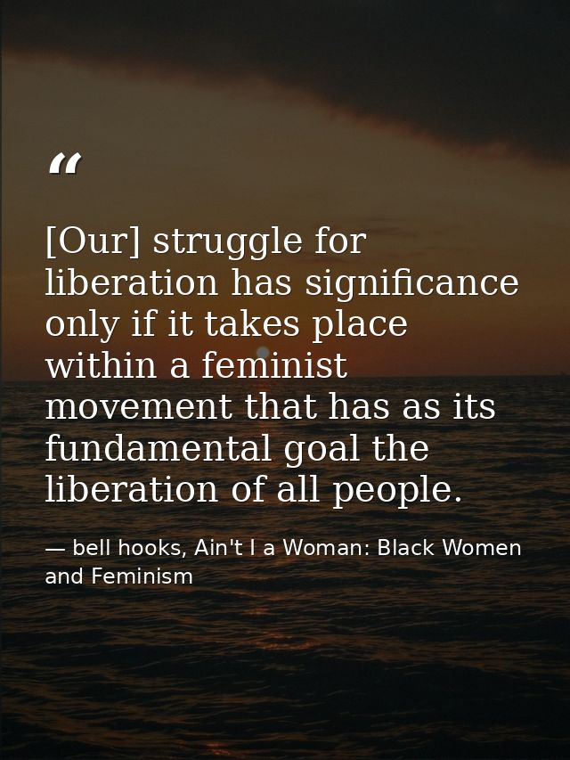 [Our] struggle for liberation has significance only if it takes place within a feminist movement that has as its fundame — bell hooks, Ain't I a Woman: Black Women and Feminism