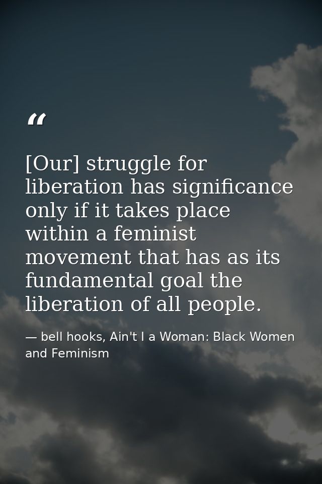 [Our] struggle for liberation has significance only if it takes place within a feminist movement that has as its fundame — bell hooks, Ain't I a Woman: Black Women and Feminism