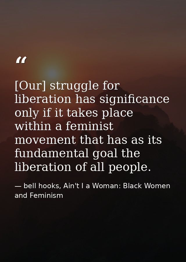 [Our] struggle for liberation has significance only if it takes place within a feminist movement that has as its fundame — bell hooks, Ain't I a Woman: Black Women and Feminism