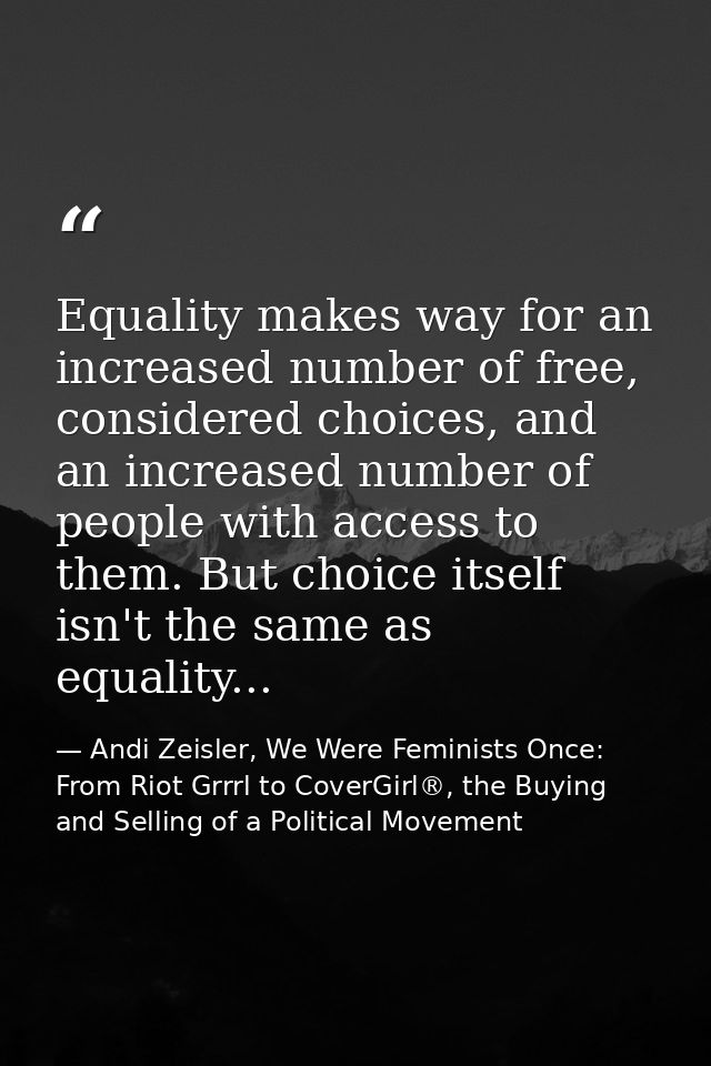 Equality makes way for an increased number of free, considered choices, and an increased number of people with access to — Andi Zeisler, We Were Feminists Once: From Riot Grrrl to CoverGirl®, the Buying and Selling of a Political Movement