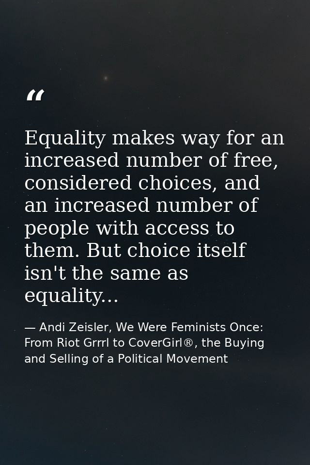 Equality makes way for an increased number of free, considered choices, and an increased number of people with access to — Andi Zeisler, We Were Feminists Once: From Riot Grrrl to CoverGirl®, the Buying and Selling of a Political Movement