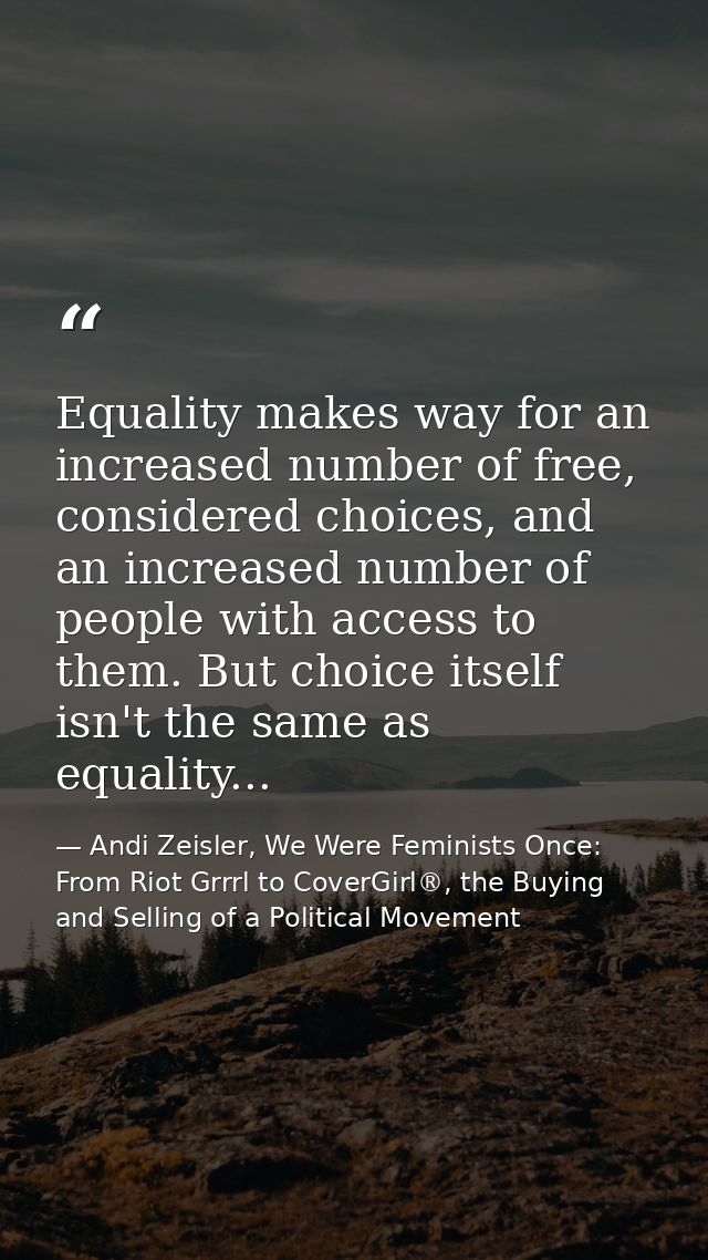 Equality makes way for an increased number of free, considered choices, and an increased number of people with access to — Andi Zeisler, We Were Feminists Once: From Riot Grrrl to CoverGirl®, the Buying and Selling of a Political Movement