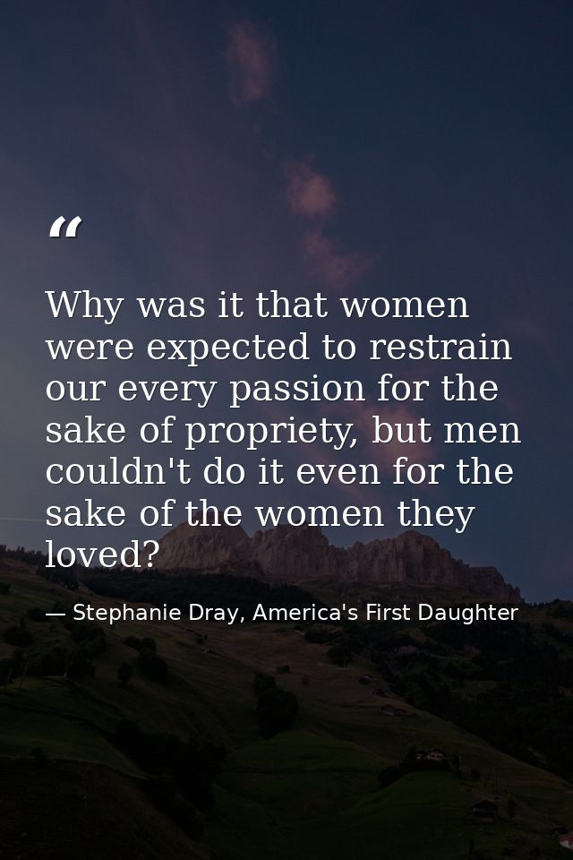 Why was it that women were expected to restrain our every passion for the sake of propriety, but men couldn't do it even — Stephanie Dray, America's First Daughter