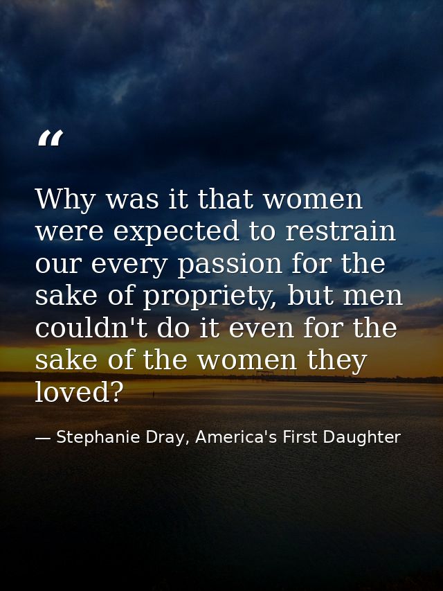 Why was it that women were expected to restrain our every passion for the sake of propriety, but men couldn't do it even — Stephanie Dray, America's First Daughter