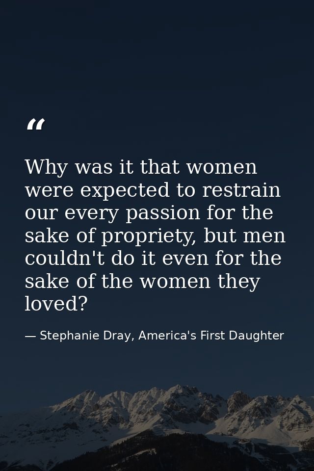 Why was it that women were expected to restrain our every passion for the sake of propriety, but men couldn't do it even — Stephanie Dray, America's First Daughter