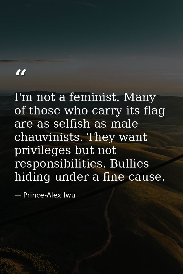 I'm not a feminist. Many of those who carry its flag are as selfish as male chauvinists. They want privileges but not re — Prince-Alex Iwu
