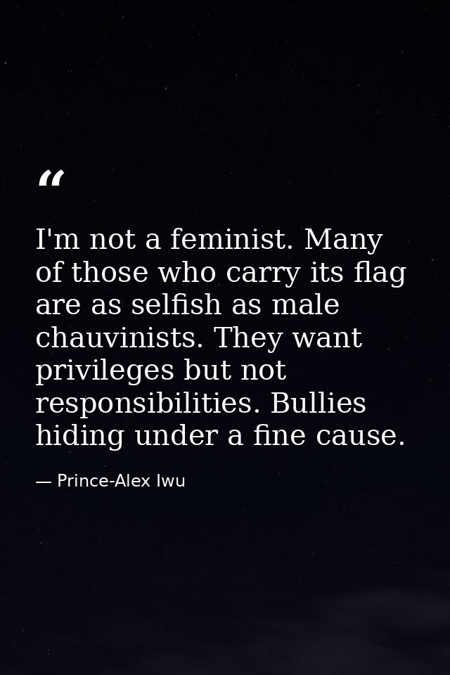 I'm not a feminist. Many of those who carry its flag are as selfish as male chauvinists. They want privileges but not re — Prince-Alex Iwu