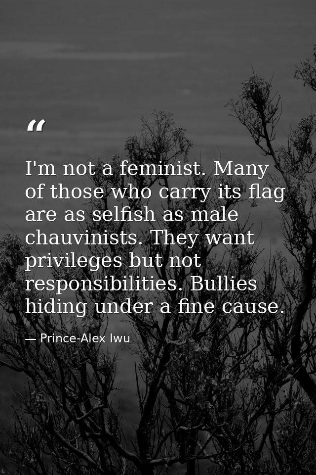 I'm not a feminist. Many of those who carry its flag are as selfish as male chauvinists. They want privileges but not re — Prince-Alex Iwu