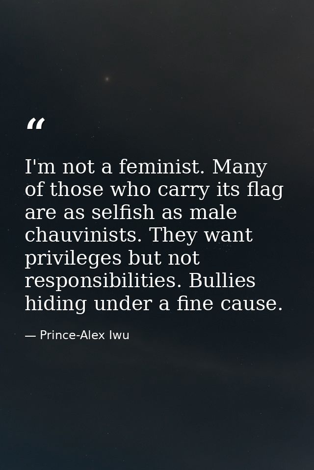 I'm not a feminist. Many of those who carry its flag are as selfish as male chauvinists. They want privileges but not re — Prince-Alex Iwu