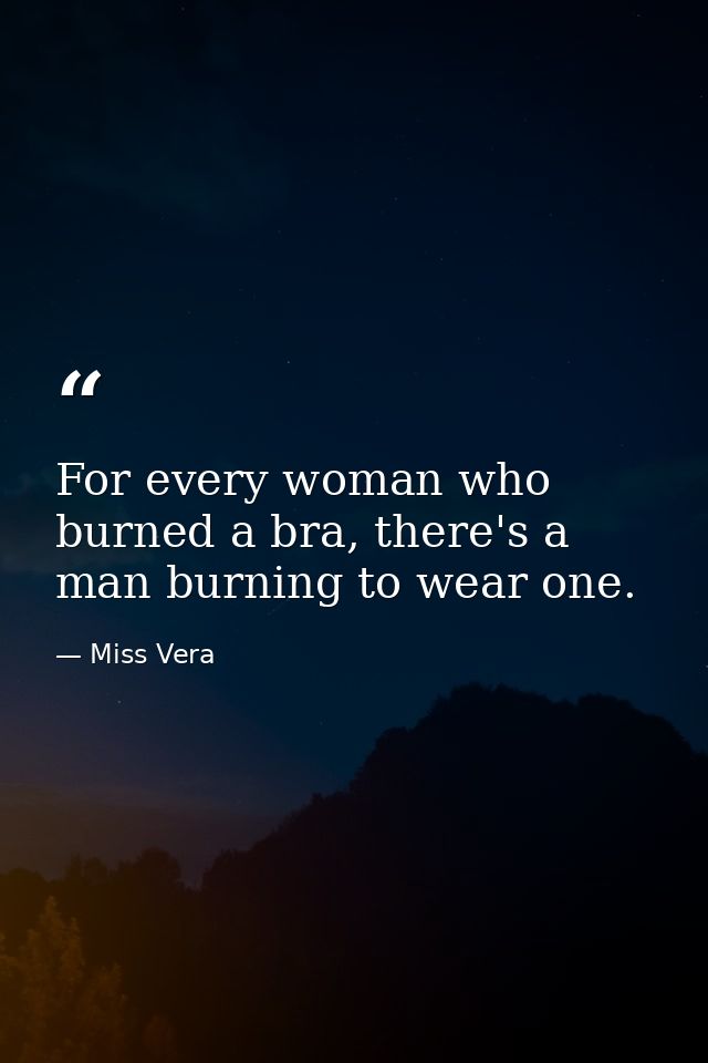For every woman who burned a bra, there's a man burning to wear one. — Miss Vera