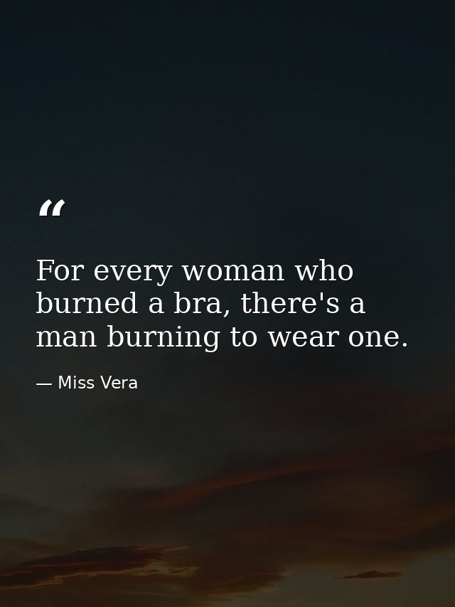 For every woman who burned a bra, there's a man burning to wear one. — Miss Vera