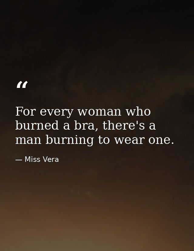 For every woman who burned a bra, there's a man burning to wear one. — Miss Vera