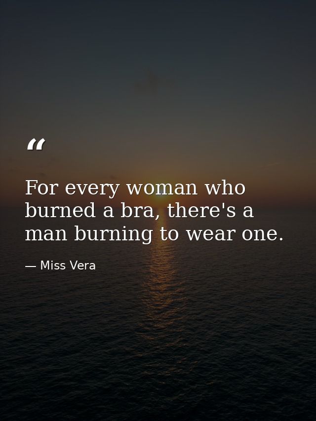 For every woman who burned a bra, there's a man burning to wear one. — Miss Vera