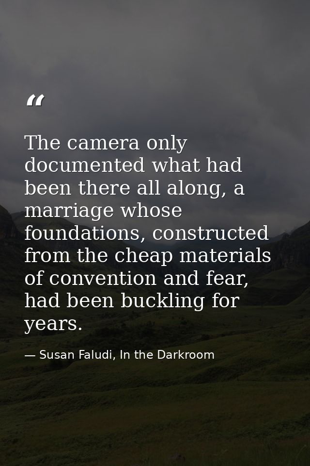 The camera only documented what had been there all along, a marriage whose foundations, constructed from the cheap mater — Susan Faludi, In the Darkroom