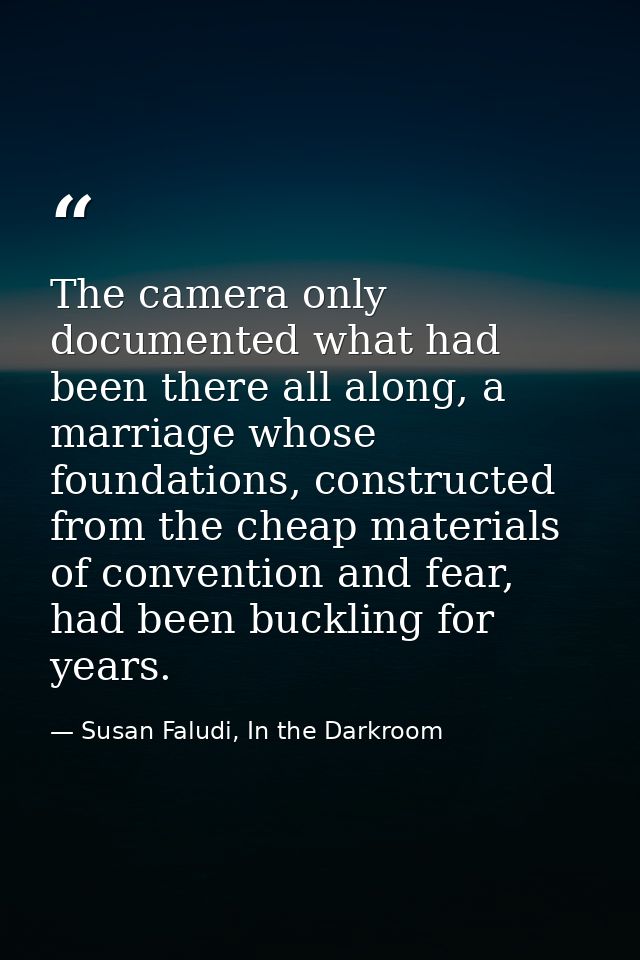 The camera only documented what had been there all along, a marriage whose foundations, constructed from the cheap mater — Susan Faludi, In the Darkroom