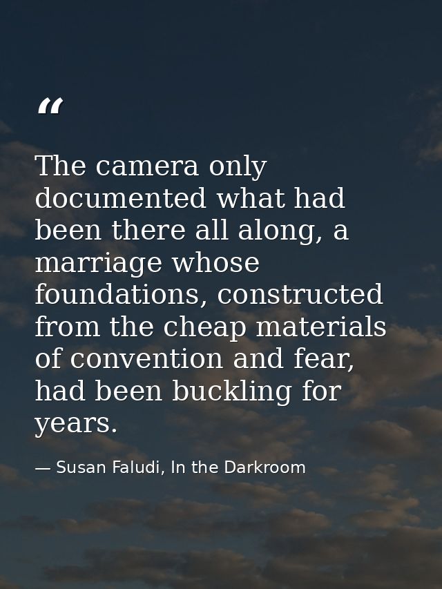 The camera only documented what had been there all along, a marriage whose foundations, constructed from the cheap mater — Susan Faludi, In the Darkroom