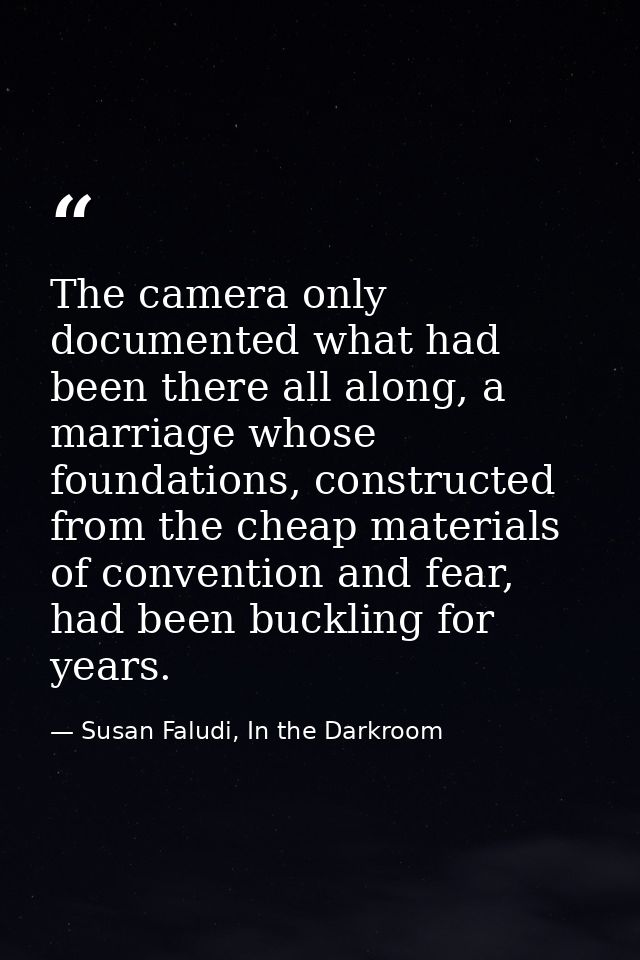 The camera only documented what had been there all along, a marriage whose foundations, constructed from the cheap mater — Susan Faludi, In the Darkroom