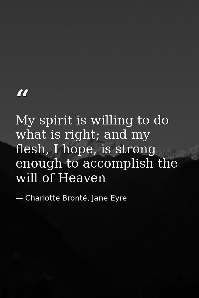 My spirit is willing to do what is right; and my flesh, I hope, is strong enough to accomplish the will of Heaven — Charlotte Brontë, Jane Eyre