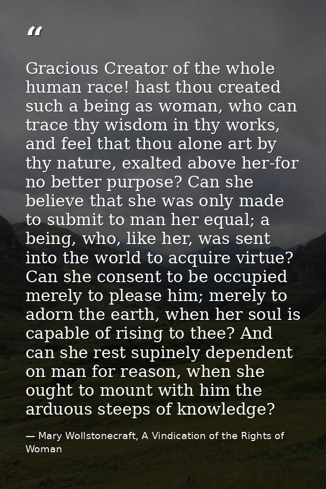 Gracious Creator of the whole human race! hast thou created such a being as woman, who can trace thy wisdom in thy works — Mary Wollstonecraft, A Vindication of the Rights of Woman