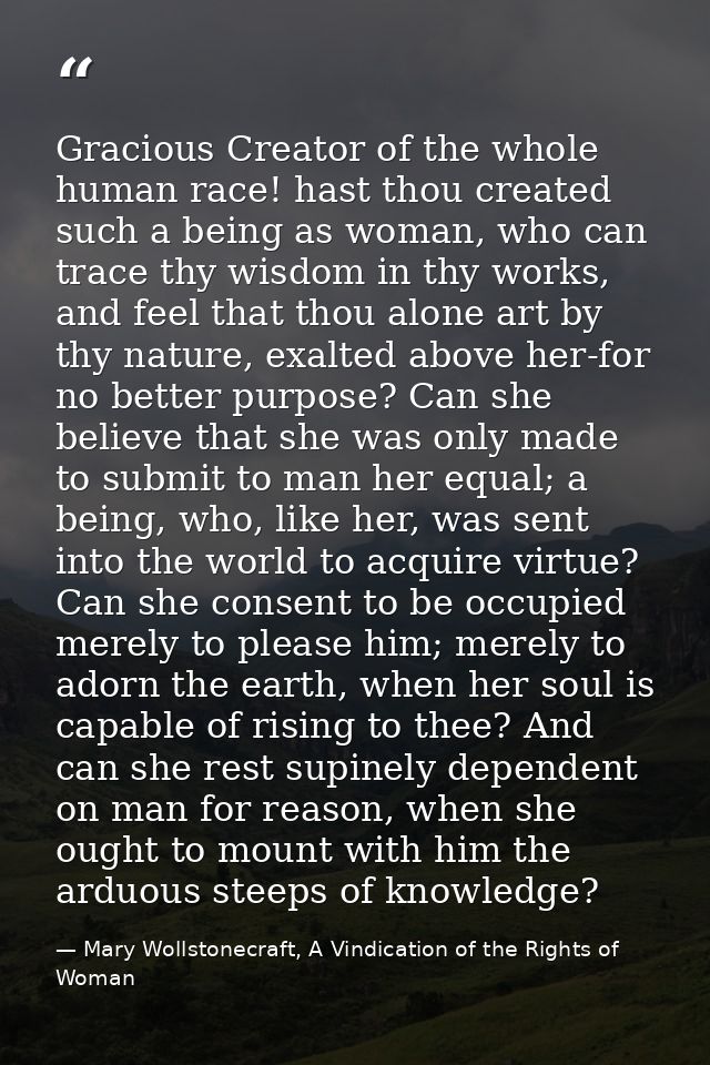 Gracious Creator of the whole human race! hast thou created such a being as woman, who can trace thy wisdom in thy works — Mary Wollstonecraft, A Vindication of the Rights of Woman