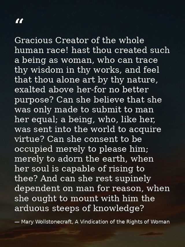 Gracious Creator of the whole human race! hast thou created such a being as woman, who can trace thy wisdom in thy works — Mary Wollstonecraft, A Vindication of the Rights of Woman