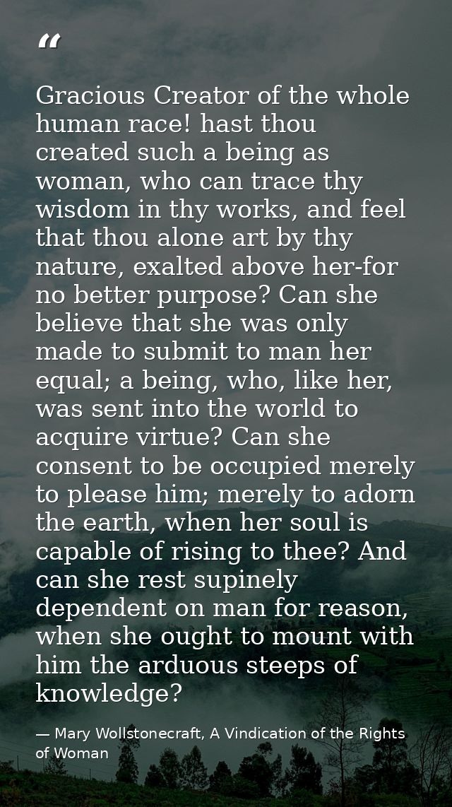 Gracious Creator of the whole human race! hast thou created such a being as woman, who can trace thy wisdom in thy works — Mary Wollstonecraft, A Vindication of the Rights of Woman