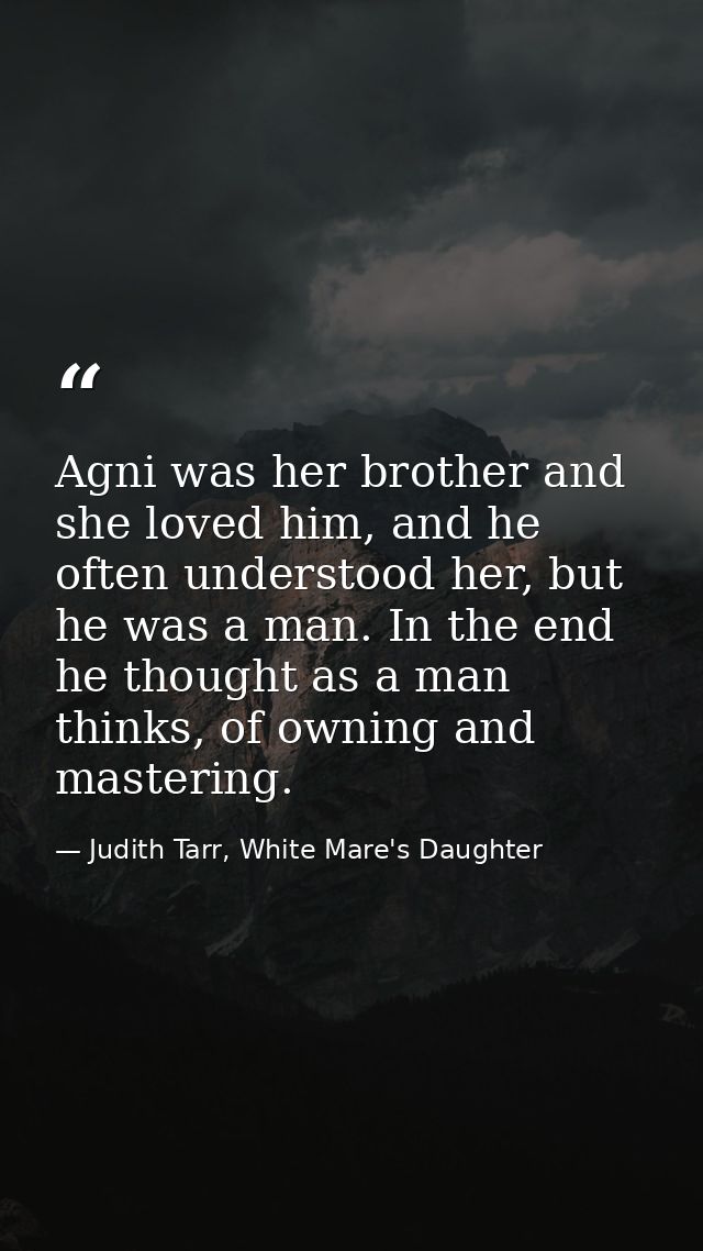 Agni was her brother and she loved him, and he often understood her, but he was a man. In the end he thought as a man th — Judith Tarr, White Mare's Daughter
