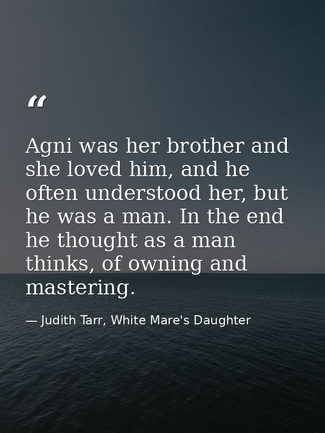 Agni was her brother and she loved him, and he often understood her, but he was a man. In the end he thought as a man th — Judith Tarr, White Mare's Daughter