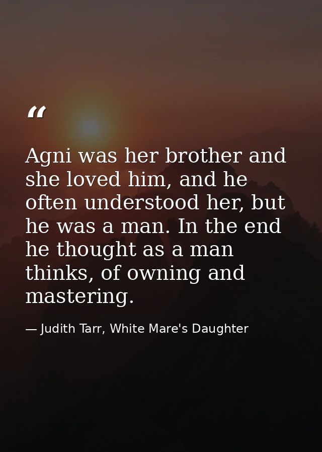 Agni was her brother and she loved him, and he often understood her, but he was a man. In the end he thought as a man th — Judith Tarr, White Mare's Daughter